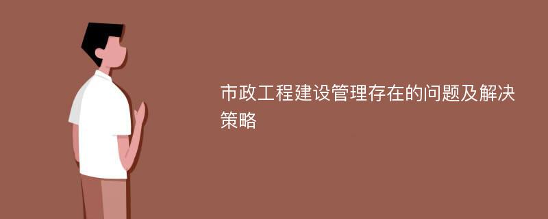 市政工程建设管理存在的问题及解决策略