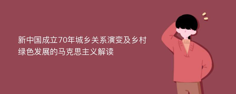 新中国成立70年城乡关系演变及乡村绿色发展的马克思主义解读