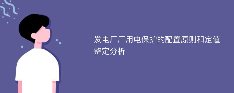 发电厂厂用电保护的配置原则和定值整定分析