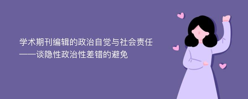 学术期刊编辑的政治自觉与社会责任——谈隐性政治性差错的避免