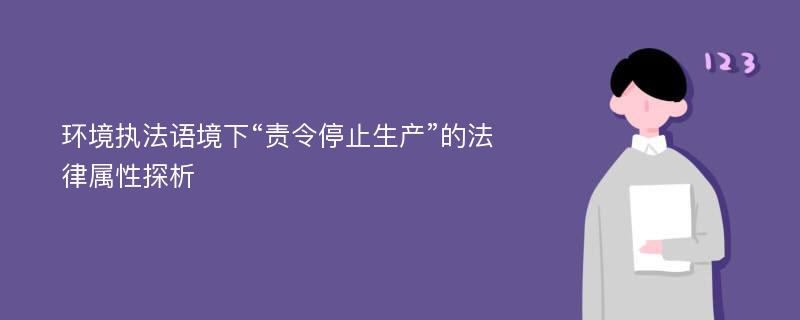 环境执法语境下“责令停止生产”的法律属性探析