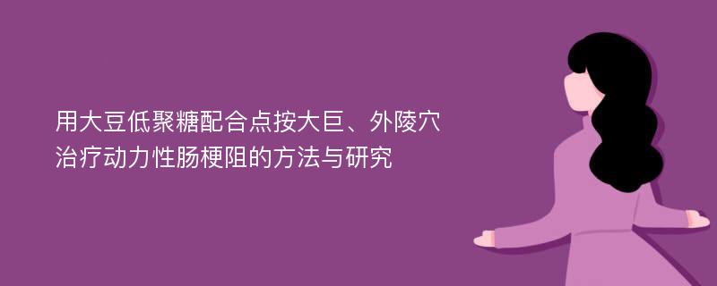 用大豆低聚糖配合点按大巨、外陵穴治疗动力性肠梗阻的方法与研究