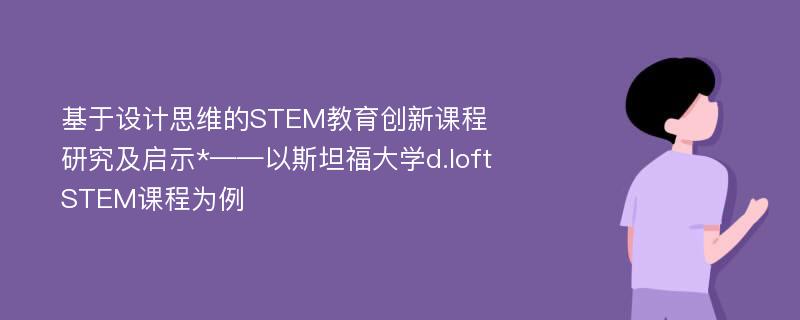 基于设计思维的STEM教育创新课程研究及启示*——以斯坦福大学d.loft STEM课程为例