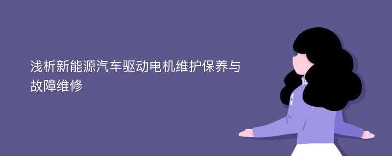 浅析新能源汽车驱动电机维护保养与故障维修