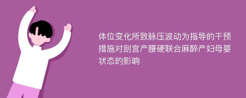 体位变化所致脉压波动为指导的干预措施对剖宫产腰硬联合麻醉产妇母婴状态的影响