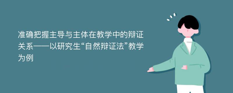 准确把握主导与主体在教学中的辩证关系——以研究生“自然辩证法”教学为例