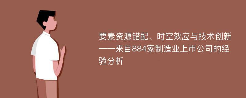 要素资源错配、时空效应与技术创新——来自884家制造业上市公司的经验分析