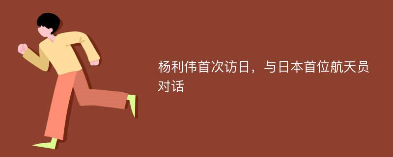 杨利伟首次访日，与日本首位航天员对话