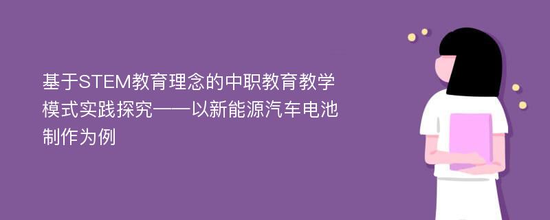 基于STEM教育理念的中职教育教学模式实践探究——以新能源汽车电池制作为例