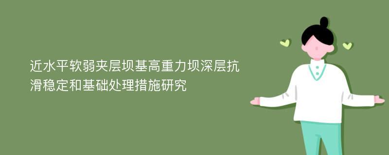 近水平软弱夹层坝基高重力坝深层抗滑稳定和基础处理措施研究