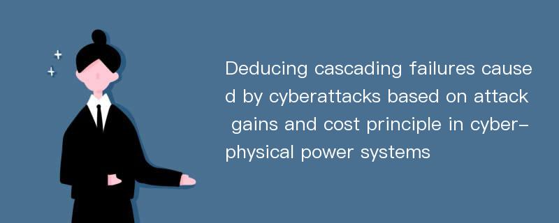 Deducing cascading failures caused by cyberattacks based on attack gains and cost principle in cyber-physical power systems