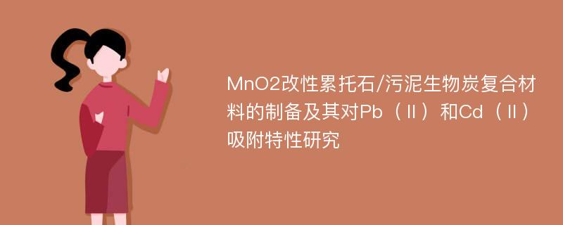 MnO2改性累托石/污泥生物炭复合材料的制备及其对Pb（Ⅱ）和Cd（Ⅱ）吸附特性研究