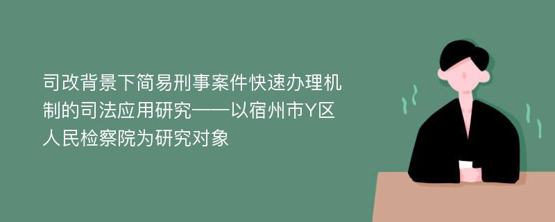 司改背景下简易刑事案件快速办理机制的司法应用研究——以宿州市Y区人民检察院为研究对象