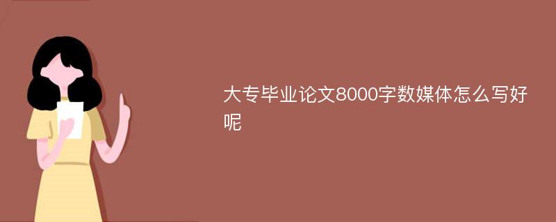 大专毕业论文8000字数媒体怎么写好呢