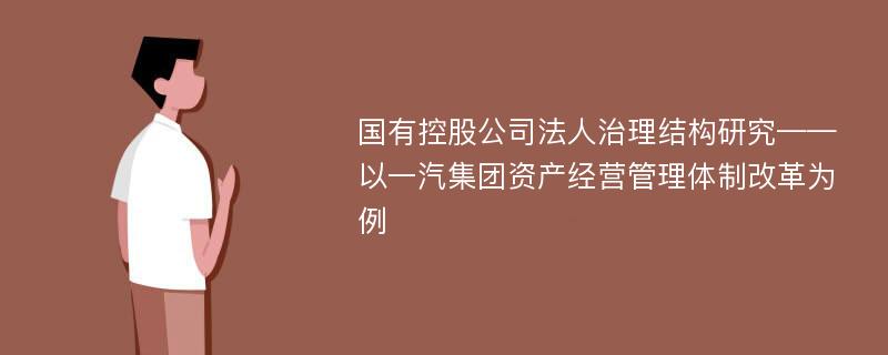 国有控股公司法人治理结构研究——以一汽集团资产经营管理体制改革为例