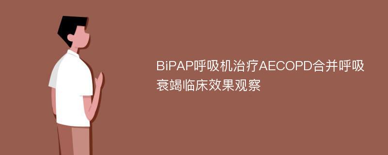 BiPAP呼吸机治疗AECOPD合并呼吸衰竭临床效果观察