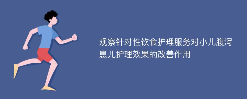 观察针对性饮食护理服务对小儿腹泻患儿护理效果的改善作用