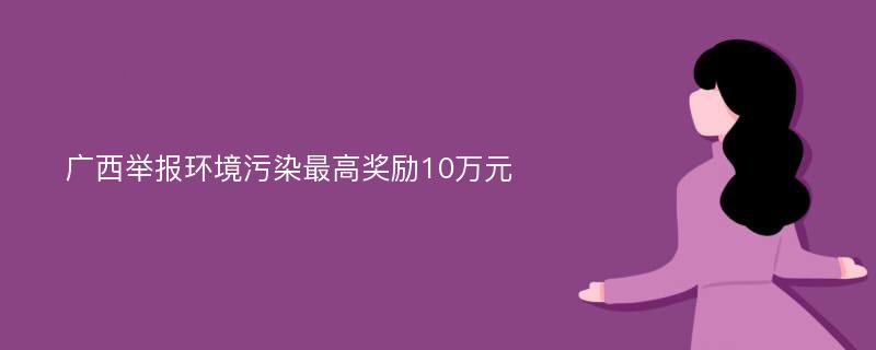 广西举报环境污染最高奖励10万元