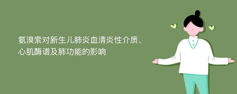 氨溴索对新生儿肺炎血清炎性介质、心肌酶谱及肺功能的影响