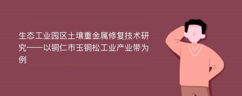 生态工业园区土壤重金属修复技术研究——以铜仁市玉铜松工业产业带为例