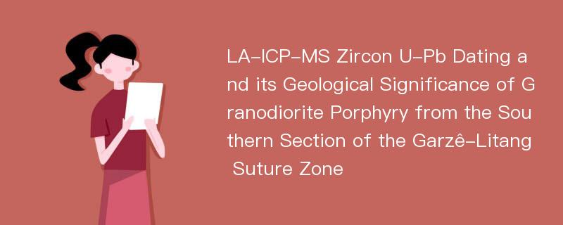 LA-ICP-MS Zircon U-Pb Dating and its Geological Significance of Granodiorite Porphyry from the Southern Section of the Garzê-Litang Suture Zone