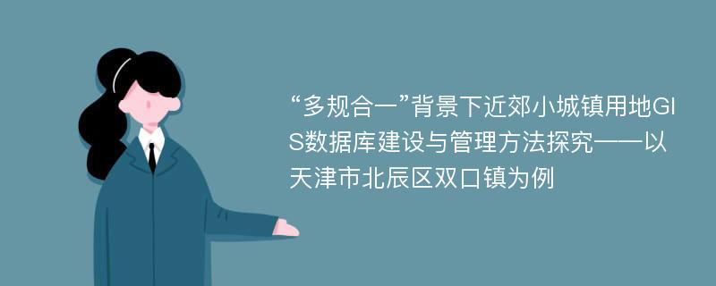 “多规合一”背景下近郊小城镇用地GIS数据库建设与管理方法探究——以天津市北辰区双口镇为例