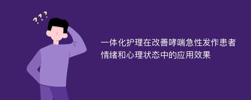 一体化护理在改善哮喘急性发作患者情绪和心理状态中的应用效果