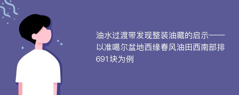 油水过渡带发现整装油藏的启示——以准噶尔盆地西缘春风油田西南部排691块为例