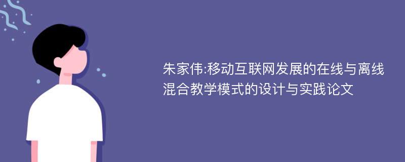 朱家伟:移动互联网发展的在线与离线混合教学模式的设计与实践论文