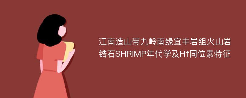 江南造山带九岭南缘宜丰岩组火山岩锆石SHRIMP年代学及Hf同位素特征