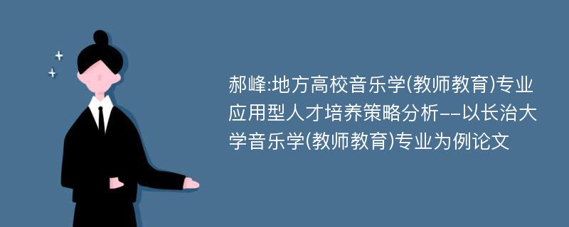 郝峰:地方高校音乐学(教师教育)专业应用型人才培养策略分析--以长治大学音乐学(教师教育)专业为例论文