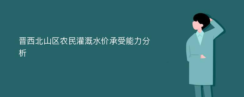 晋西北山区农民灌溉水价承受能力分析