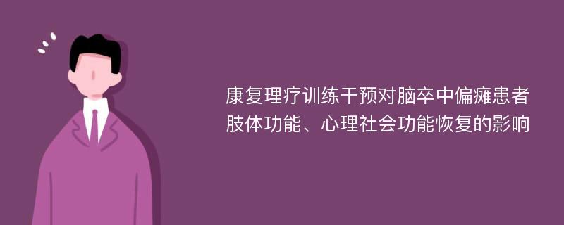 康复理疗训练干预对脑卒中偏瘫患者肢体功能、心理社会功能恢复的影响