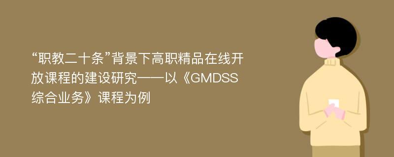 “职教二十条”背景下高职精品在线开放课程的建设研究——以《GMDSS综合业务》课程为例