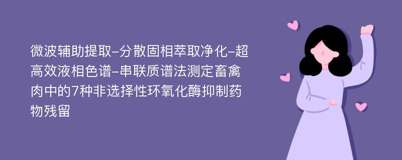 微波辅助提取-分散固相萃取净化-超高效液相色谱-串联质谱法测定畜禽肉中的7种非选择性环氧化酶抑制药物残留