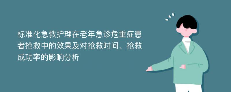 标准化急救护理在老年急诊危重症患者抢救中的效果及对抢救时间、抢救成功率的影响分析