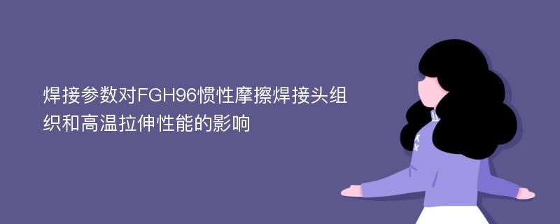 焊接参数对FGH96惯性摩擦焊接头组织和高温拉伸性能的影响