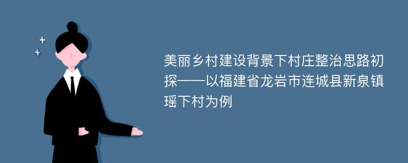 美丽乡村建设背景下村庄整治思路初探——以福建省龙岩市连城县新泉镇瑶下村为例