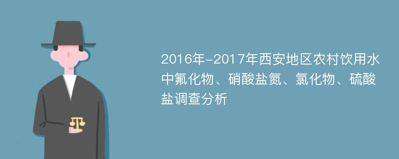 2016年-2017年西安地区农村饮用水中氟化物、硝酸盐氮、氯化物、硫酸盐调查分析