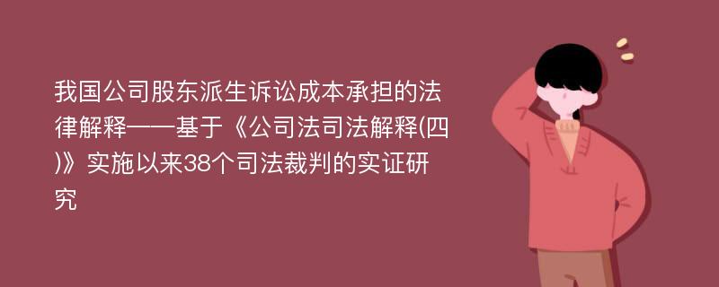 我国公司股东派生诉讼成本承担的法律解释——基于《公司法司法解释(四)》实施以来38个司法裁判的实证研究