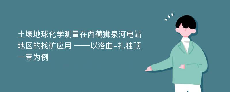 土壤地球化学测量在西藏狮泉河电站地区的找矿应用 ——以洛曲-扎独顶一带为例