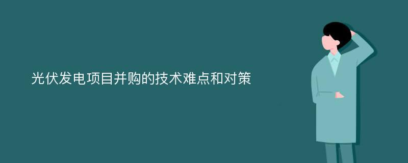 光伏发电项目并购的技术难点和对策