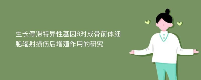 生长停滞特异性基因6对成骨前体细胞辐射损伤后增殖作用的研究