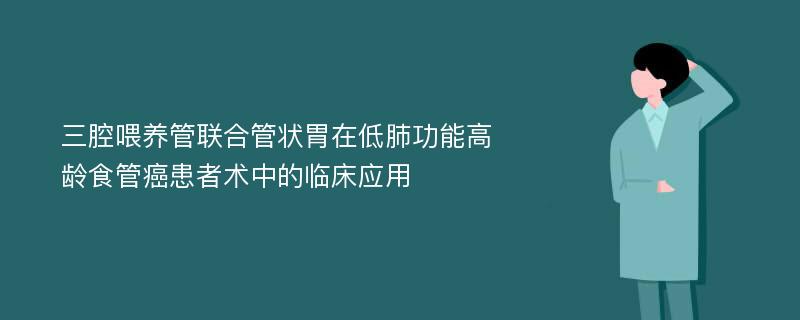 三腔喂养管联合管状胃在低肺功能高龄食管癌患者术中的临床应用