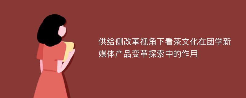 供给侧改革视角下看茶文化在团学新媒体产品变革探索中的作用