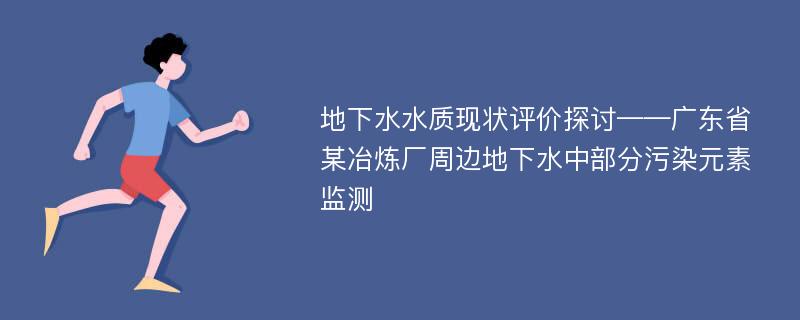 地下水水质现状评价探讨——广东省某冶炼厂周边地下水中部分污染元素监测