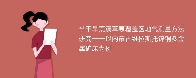 半干旱荒漠草原覆盖区地气测量方法研究——以内蒙古维拉斯托锌铜多金属矿床为例