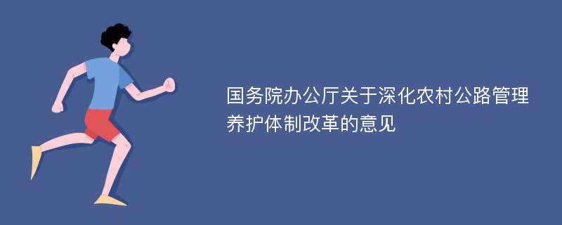 国务院办公厅关于深化农村公路管理养护体制改革的意见