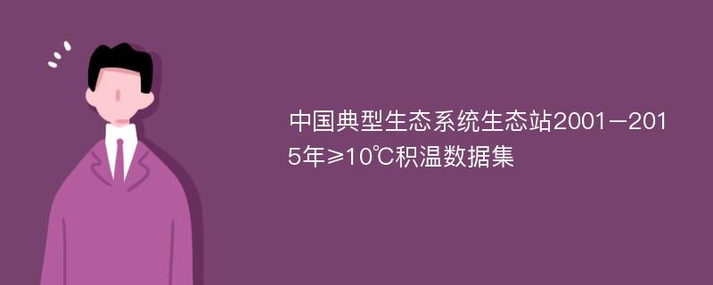 中国典型生态系统生态站2001–2015年≥10℃积温数据集