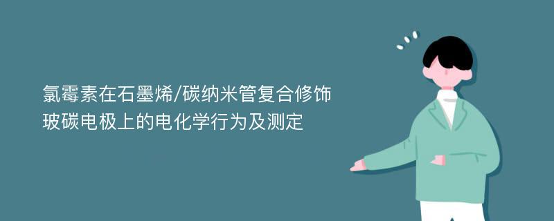 氯霉素在石墨烯/碳纳米管复合修饰玻碳电极上的电化学行为及测定